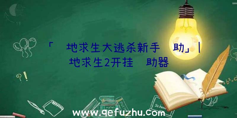 「绝地求生大逃杀新手辅助」|绝地求生2开挂辅助器